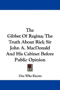 portada the gibbet of regina; the truth about riel; sir john a. macdonald and his cabinet before public opinion