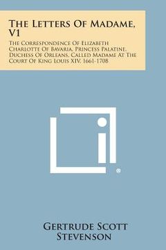 portada The Letters of Madame, V1: The Correspondence of Elizabeth Charlotte of Bavaria, Princess Palatine, Duchess of Orleans, Called Madame at the Cour (en Inglés)
