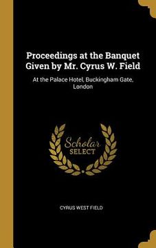 portada Proceedings at the Banquet Given by Mr. Cyrus W. Field: At the Palace Hotel, Buckingham Gate, London