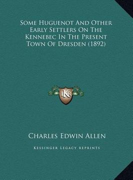 portada some huguenot and other early settlers on the kennebec in thsome huguenot and other early settlers on the kennebec in the present town of dresden (189 (en Inglés)