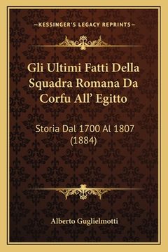 portada Gli Ultimi Fatti Della Squadra Romana Da Corfu All' Egitto: Storia Dal 1700 Al 1807 (1884) (en Italiano)