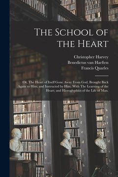 portada The School of the Heart: or, The Heart of Itself Gone Away From God, Brought Back Again to Him; and Instructed by Him. With The Learning of the (en Inglés)