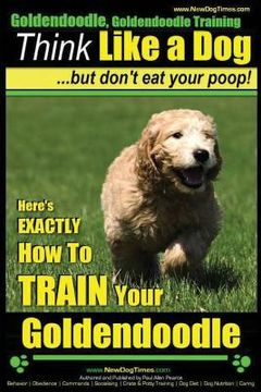 portada Goldendoodle, Goldendoodle Training Think Like a Dog But Don't Eat Your Poop!: Here's EXACTLY How To TRAIN Your Goldendoodle (en Inglés)