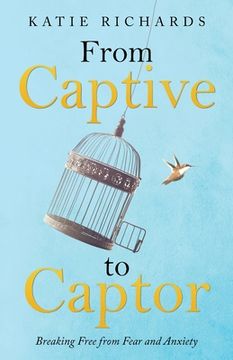 portada From Captive to Captor: Breaking Free from Fear and Anxiety (en Inglés)