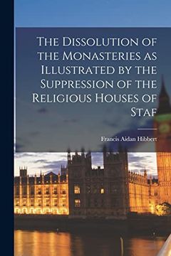 portada The Dissolution of the Monasteries as Illustrated by the Suppression of the Religious Houses of Staf (en Inglés)