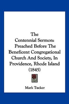 portada the centennial sermon: preached before the beneficent congregational church and society, in providence, rhode island (1845) (en Inglés)