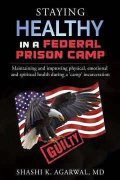 portada Staying Healthy in a Federal Prison Camp: Maintaining and improving physical, emotional and spiritual health during a 'camp' incarceration (en Inglés)