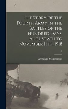 portada The Story of the Fourth Army in the Battles of the Hundred Days, August 8th to November 11th, 1918; 1 (en Inglés)