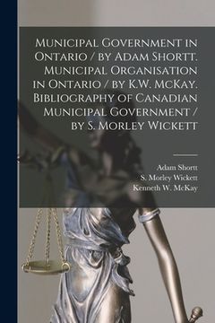 portada Municipal Government in Ontario [microform] / by Adam Shortt. Municipal Organisation in Ontario / by K.W. McKay. Bibliography of Canadian Municipal Go (in English)
