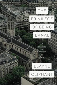 portada The Privilege of Being Banal: Art, Secularism, and Catholicism in Paris (Class 200: New Studies in Religion) (en Inglés)