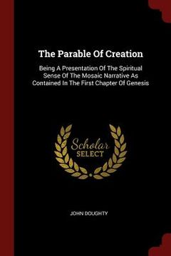 portada The Parable Of Creation: Being A Presentation Of The Spiritual Sense Of The Mosaic Narrative As Contained In The First Chapter Of Genesis (en Inglés)