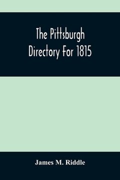 portada The Pittsburgh Directory for 1815; Containing the Names, Professions and Residence of the Heads of Families and Persons in Business, in the Borough of. Containing a Variety of Useful Information (en Inglés)