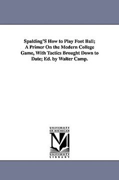 portada spalding's how to play foot ball; a primer on the modern college game, with tactics brought down to date; ed. by walter camp. (en Inglés)