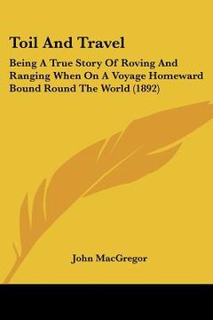 portada toil and travel: being a true story of roving and ranging when on a voyage homeward bound round the world (1892) (en Inglés)