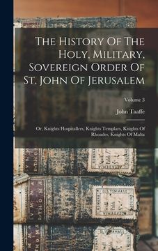 portada The History Of The Holy, Military, Sovereign Order Of St. John Of Jerusalem: Or, Knights Hospitallers, Knights Templars, Knights Of Rhoades, Knights O (en Inglés)