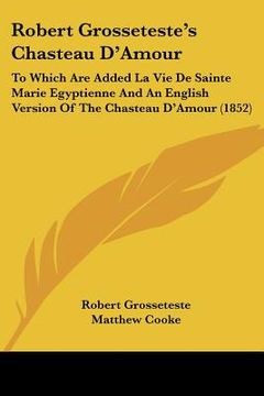 portada robert grosseteste's chasteau d'amour: to which are added la vie de sainte marie egyptienne and an english version of the chasteau d'amour (1852) (in English)