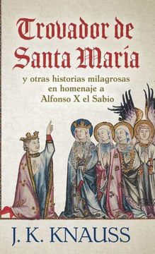 portada Trovador de Santa María: Y Otras Historias Milagrosas de las Cantigas de Santa María en Homenaje a Alfonso x el Sabio