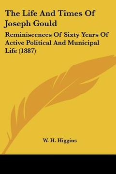 portada the life and times of joseph gould: reminiscences of sixty years of active political and municipal life (1887) (en Inglés)