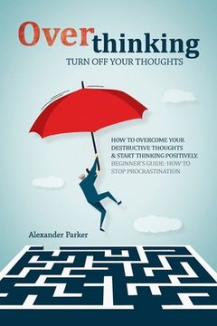 portada Overthinking: Turn Off Your Thoughts, How To Overcome Your Destructive Thoughts And Start Thinking Positively (in English)