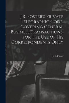 portada J.R. Foster's Private Telegraphic Code, Covering General Business Transactions, for the Use of His Correspondents Only [microform]
