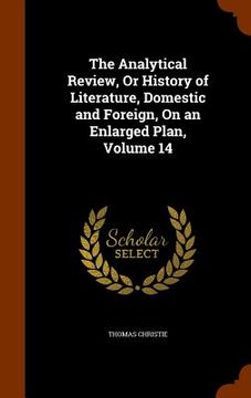 portada The Analytical Review, Or History of Literature, Domestic and Foreign, On an Enlarged Plan, Volume 14 (en Inglés)