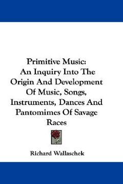 portada primitive music: an inquiry into the origin and development of music, songs, instruments, dances and pantomimes of savage races (in English)