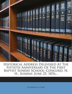 portada Historical Address Delivered at the Fiftieth Anniversary of the First Baptist Sunday School: Concord, N. H., Sunday, June 25, 1876... (en Inglés)