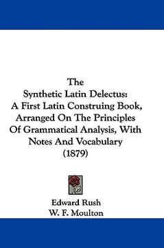 portada the synthetic latin delectus: a first latin construing book, arranged on the principles of grammatical analysis, with notes and vocabulary (1879) (en Inglés)