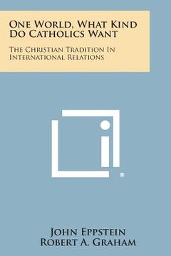 portada One World, What Kind Do Catholics Want: The Christian Tradition in International Relations (en Inglés)