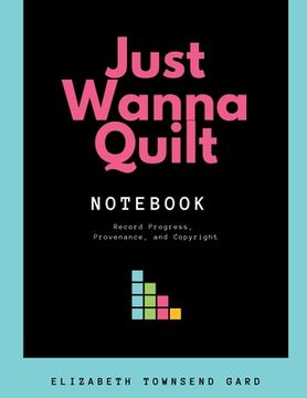 portada Just Wanna Quilt Notebook: Record Progress, Provenance, and Copyright (in English)