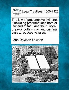 portada the law of presumptive evidence: including presumptions both of law and of fact, and the burden of proof both in civil and criminal cases, reduced to (en Inglés)