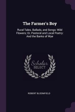 portada The Farmer's Boy: Rural Tales. Ballads, and Songs: Wild Flowers; Or, Pastoral and Local Poetry: And the Banks of Wye (en Inglés)