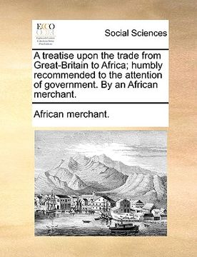 portada a treatise upon the trade from great-britain to africa; humbly recommended to the attention of government. by an african merchant. (in English)