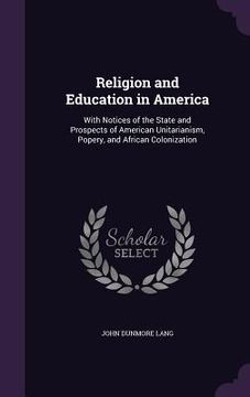 portada Religion and Education in America: With Notices of the State and Prospects of American Unitarianism, Popery, and African Colonization (en Inglés)