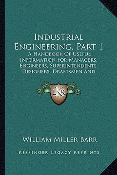 portada industrial engineering, part 1: a handbook of useful information for managers, engineers, superintendents, designers, draftsmen and others engaged in (en Inglés)