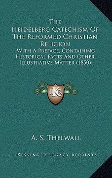 portada the heidelberg catechism of the reformed christian religion: with a preface, containing historical facts and other illustrative matter (1850) (en Inglés)