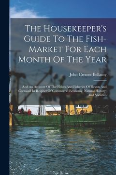 portada The Housekeeper's Guide To The Fish-market For Each Month Of The Year: And An Account Of The Fishes And Fisheries Of Devon And Cornwall In Respect Of (en Inglés)