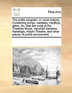 portada the polite songster; or vocal melody. containing songs, cantatas, medleys, glees, &c. that are sung at the theatres royal, vauxhall gardens, ranelagh,