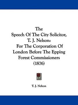 portada the speech of the city solicitor, t. j. nelson: for the corporation of london before the epping forest commissioners (1876) (en Inglés)
