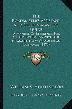 portada the roadmaster's assistant and section-master's guide the roadmaster's assistant and section-master's guide: a manual of reference for all having to d (en Inglés)