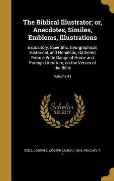 portada The Biblical Illustrator; or, Anecdotes, Similes, Emblems, Illustrations: Expository, Scientific, Georgraphical, Historical, and Homiletic, Gathered F (in English)