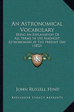 portada an astronomical vocabulary: being an explanation of all terms in use amongst astronomers at the present day (1852) (in English)