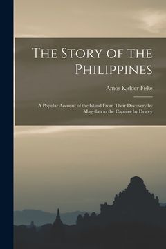 portada The Story of the Philippines: a Popular Account of the Island From Their Discovery by Magellan to the Capture by Dewey (en Inglés)