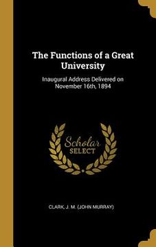 portada The Functions of a Great University: Inaugural Address Delivered on November 16th, 1894 (in English)
