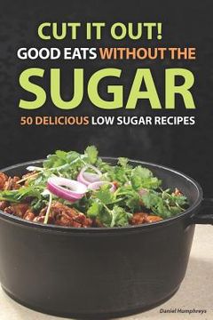 portada Cut It Out! Good Eats Without the Sugar: 50 Delicious Low Sugar Recipes (en Inglés)