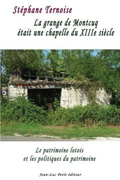 portada La grange de Montcuq était une chapelle du XIIIe siècle: Le patrimoine lotois et les politiques du patrimoine (en Francés)