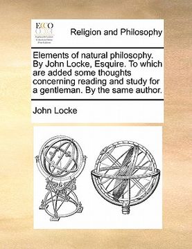 portada elements of natural philosophy. by john locke, esquire. to which are added some thoughts concerning reading and study for a gentleman. by the same aut (en Inglés)