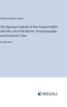 portada The Algonquin Legends of New England; Myths and Folk Lore of the Micmac, Passamaquoddy and Penobscot Tribes: in large print (en Inglés)