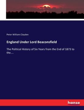 portada England Under Lord Beaconsfield: The Political History of Six Years from the End of 1873 to the....