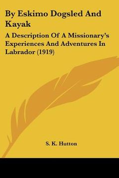 portada by eskimo dogsled and kayak: a description of a missionary's experiences and adventures in labrador (1919) (en Inglés)